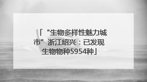 “生物多样性魅力城市”浙江绍兴：已发现生物物种5954种
